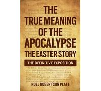 THE TRUE MEANING OF THE APOCALYPSE: THE EASTER STORY. THE DEFINITIVE EXPOSITION