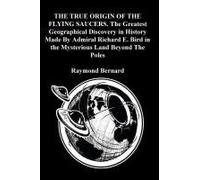 The True Origin Of The Flying Saucers. The Greatest Geographical Discovery In History Made By Admiral Richard E. Bird In The Mysterious Land Beyond The Poles