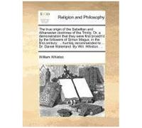 The True Origin Of The Sabellian And Athanasian Doctrines Of The Trinity. Or, A Demonstration That They Were First Broach'd By The Followers Of Simon