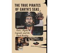 The True Pirates of Earth’s Seas: Facts, Myths, Legends, and the Dark Reality