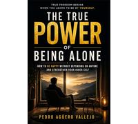 The True Power of Being Alone: How to Be Happy Without Depending on Anyone and Build Inner Strength True Freedom Begins When You Learn to Be With Yourself