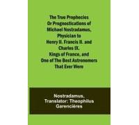 The True Prophecies Or Prognostications Of Michael Nostradamus, Physician To Henry Ii. Francis Ii. And Charles Ix. Kings Of France, And One Of The Best Astronomers That Ever Were