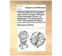 The True State Of The Question, Upon Which A Breach Followed In The Associate Synod, At Edinburgh, Thursday April 9. 1747. By Ebenezer Erskine, ...