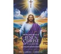 The True Story And Life Of Jesus Christ Of Nazareth: God Made Flesh To Redeem Humanity