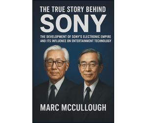 The True Story Behind Sony: The Development of Sony’s Electronics Empire and Its Influence on Entertainment Technology