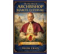 The True Story of Archbishop Marcel Lefebvre: Defender of the Faith