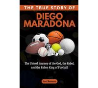The True Story of Diego Maradona: The Untold Journey of the God, the Rebel, and the Fallen King of Football