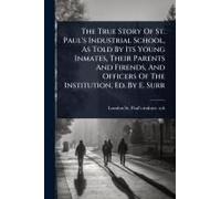 The True Story Of St. Paul's Industrial School, As Told By Its Young Inmates, Their Parents And Firends, And Officers Of The Institution, Ed. By E. Surr