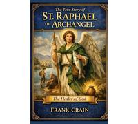 The True Story of St. Raphael the Archangel: The Healer of God