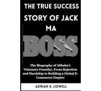 The True Success Story of Jack Ma: The Biography of Alibaba’s Visionary Founder, From Rejection and Hardship to Building a Global E-Commerce Empire