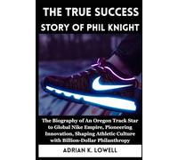 The True Success Story of Phil Knight: The Biography of An Oregon Track Star to Global Nike Empire, Pioneering Innovation, Shaping Athletic Culture with Billion-Dollar Philanthropy