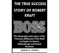 The True Success Story of Robert Kraft: The Biography and Legacy of the Visionary Billionaire Who Built an Empire in Sports, Philanthropy and Global Business