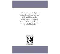The True System Of Religious Philosophy, In Letters To A Man Of The World Disposed To Believe. By J.E. Le Boys Des Guays ... Tr. From The French, By J