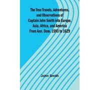 The True Travels, Adventures, And Observations Of Captain John Smith Into Europe, Asia, Africa, And America From Ann. Dom. 1593 To 1629