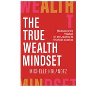 The True Wealth Mindset: Rediscovering Yourself on the Journey to Financial Success