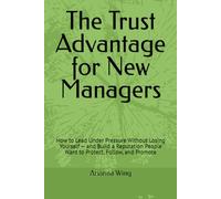 The Trust Advantage for New Managers: How to Lead Under Pressure Without Losing Yourself - and Build a Reputation People Want to Protect, Follow, and Promote