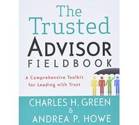 The Trusted Advisor Fieldbook: A Comprehensive Toolkit for Leading with Trust-