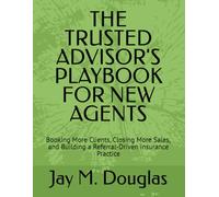 THE TRUSTED ADVISOR'S PLAYBOOK FOR NEW AGENTS: Booking More Clients, Closing More Sales, and Building a Referral-Driven insurance Practice