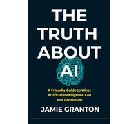 THE TRUTH ABOUT AI: A Friendly Guide to What Artificial Intelligence Can and Cannot Do