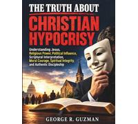 The Truth About Christian Hypocrisy: Understanding Jesus, Religious Power, Political Influence, Scriptural Interpretation, Moral Courage, Spiritual Integrity, and Authentic Discipleship