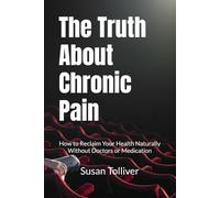 The Truth About Chronic Pain: How to Reclaim Your Health Naturally Without Doctors or Medication