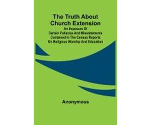The Truth About Church Extension An Exposure Of Certain Fallacies And Misstatements Contained In The Census Reports On Religious Worship And Education