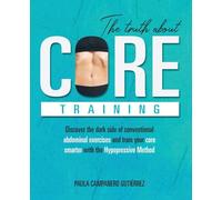 The Truth About Core Training: Discover the dark side of conventional abdominal exercises and train your core smarter with the Hypopressive Method