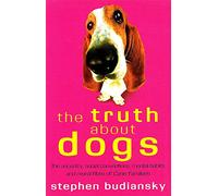 The Truth About Dogs: The Ancestry, Social Conventions, Mental Habits and Moral Fibre of Canis Familiaris