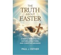 The Truth About Easter: A Simple Guide to Its History, Traditions, and Christian Meaning