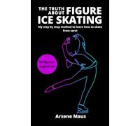 The Truth About Figure Ice Skating: Learn to skate with the outsider who revolutionized the Figure Skating instruction in France