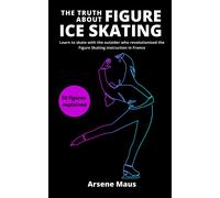 The Truth About Figure Ice Skating: Learn To Skate With The Outsider Who Revolutionized The Figure Skating Instruction In France