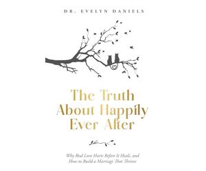 The Truth About Happily Ever After: Why Real Love Hurts Before It Heals, and How to Build a Marriage That Thrives
