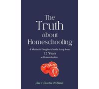 The Truth about Homeschooling: A Mother & Daughter's Inside Scoop from 12 Years as Homeschoolers