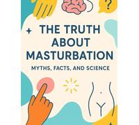 The Truth About Masturbation: Myths, Facts, and Science: Myths, Facts, and Science