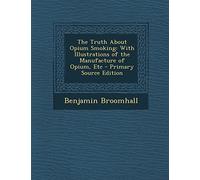 The Truth about Opium Smoking: With Illustrations of the Manufacture of Opium, Etc - Primary Source Edition