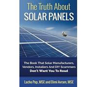 The Truth About Solar Panels: The Book That Solar Manufacturers, Vendors, Installers And Diy Scammers Don't Want You To Read