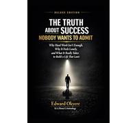 The Truth About Success Nobody Wants to Admit: Why Hard Work Isn’t Enough, Why Success Feels Lonely, and What It Really Takes to Build a Life That Lasts