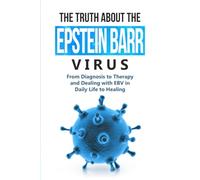 The Truth About the Epstein-Barr Virus: From Diagnosis to Therapy and Dealing with EBV in Daily Life to Healing