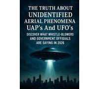 The Truth About Unidentified Aerial Phenomena UAP's And UFO's: Discover What Whistle-Blowers And Government Officials Are Saying In 2026