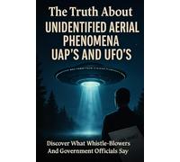 The Truth About Unidentified Aerial Phenomena UAP's And UFO's: Discover What Whistle-Blowers And Government Officials Say