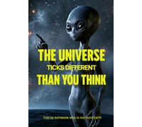 THE TRUTH ABOUT YOUR UNIVERSE: Told by someone who is not from Earth