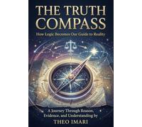 The Truth Compass: How Logic Becomes Our Guide to Reality , A Journey Through Reason, Evidence, and Understanding