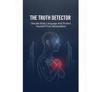 The Truth Detector: Decode Body Language And Protect Yourself From Manipulation