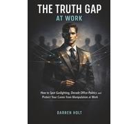The Truth Gap at Work: How to Spot Gaslighting, Decode Office Politics and Protect Your Career from Manipulation at Work