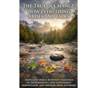 The Truth of Change: How Everything Arises and Fades - Simple and Direct Buddhist Teachings on Impermanence, Non-Attachment, Mindfulness, and Freedom from Suffering