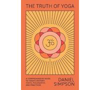 The Truth of Yoga: A Comprehensive Guide to Yoga's History, Texts, Philosophy,