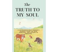 The Truth To My Soul: A Vietnamese Boat Person's Journey From The War, Escape, And Survival To Freedom