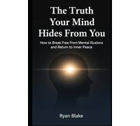 The Truth Your Mind Hides From You: How to Break Free From Mental Illusions and Return to Inner Peace
