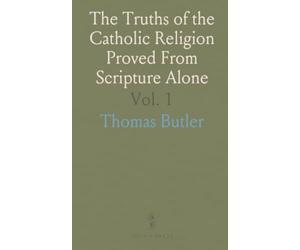 The Truths of the Catholic Religion Proved From Scripture Alone: In a Series of Popular Discourses Chiefly Addressed to Non-Catholics