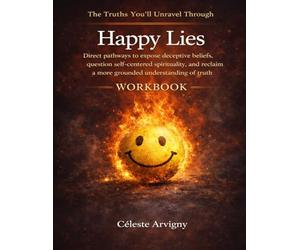 The Truths You’ll Unravel Through Happy Lies: Direct pathways to expose deceptive beliefs, question self-centered spirituality, and reclaim a more grounded understanding of truth
